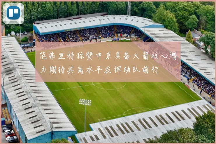 范弗里特称赞申京具备火箭核心潜力期待其高水平发挥助队前行