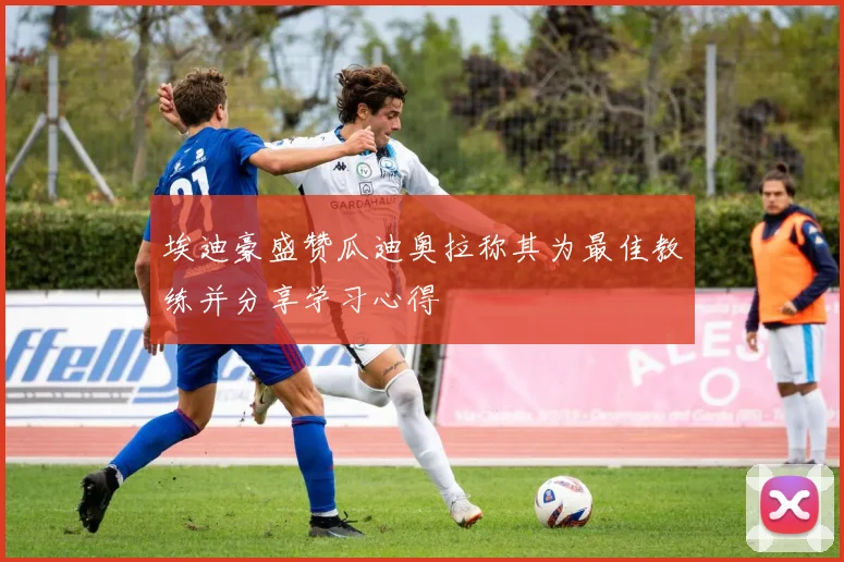 埃迪豪盛赞瓜迪奥拉称其为最佳教练并分享学习心得