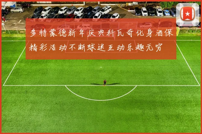 多特蒙德新年庆典科瓦奇化身酒保精彩活动不断球迷互动乐趣无穷