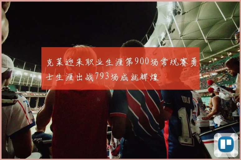 克莱迎来职业生涯第900场常规赛勇士生涯出战793场成就辉煌
