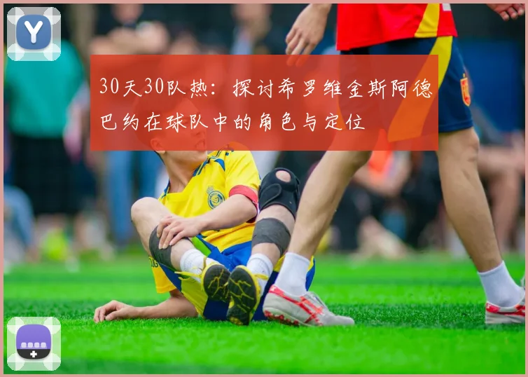 30天30队热：探讨希罗维金斯阿德巴约在球队中的角色与定位