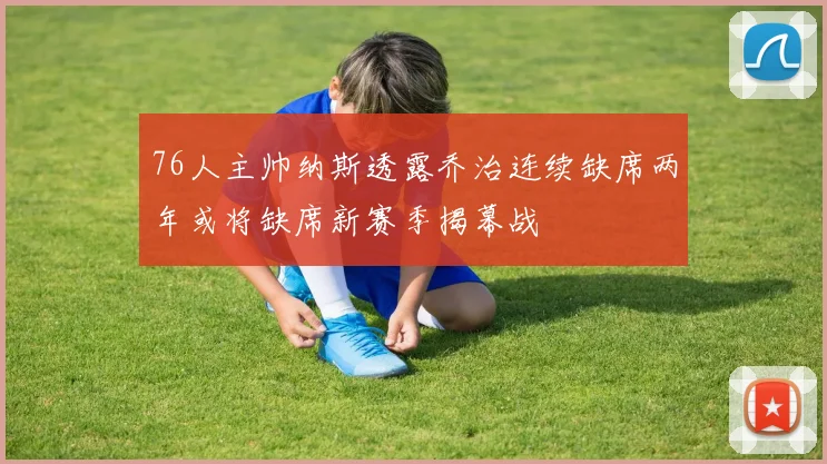 76人主帅纳斯透露乔治连续缺席两年或将缺席新赛季揭幕战