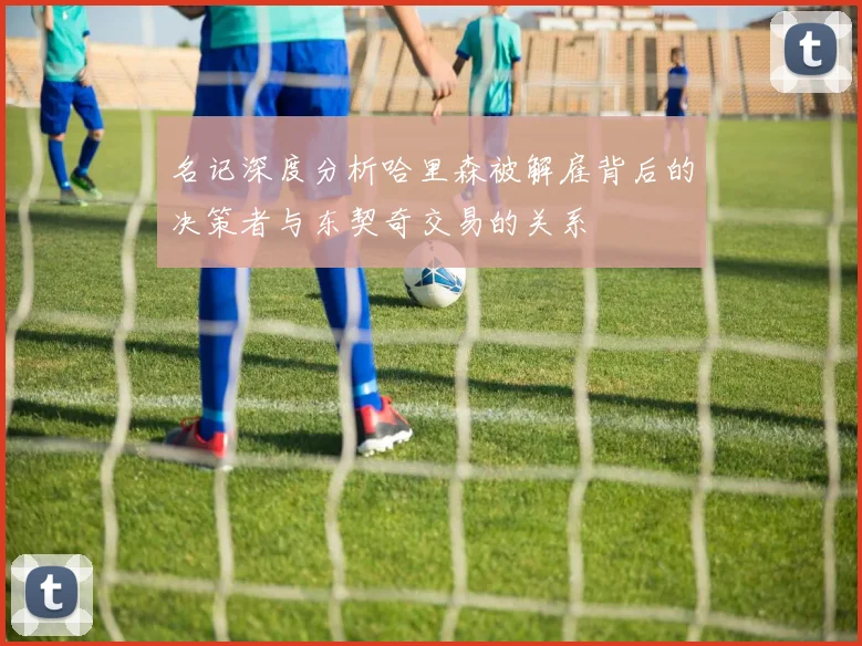 名记深度分析哈里森被解雇背后的决策者与东契奇交易的关系