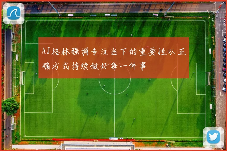 AJ格林强调专注当下的重要性以正确方式持续做好每一件事