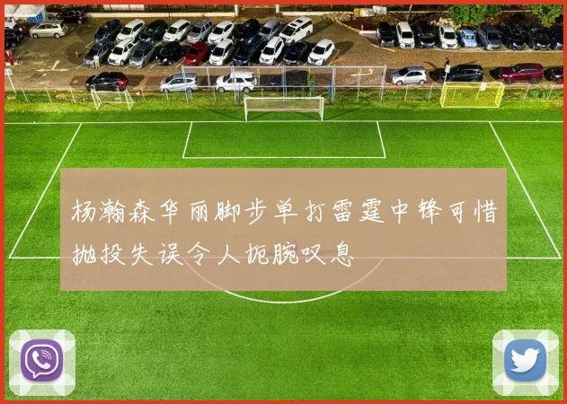 杨瀚森华丽脚步单打雷霆中锋可惜抛投失误令人扼腕叹息