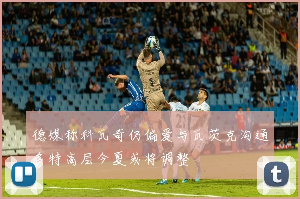 德媒称科瓦奇仍偏爱与瓦茨克沟通多特高层今夏或将调整