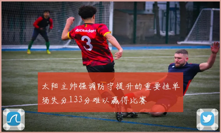 太阳主帅强调防守提升的重要性单场失分133分难以赢得比赛