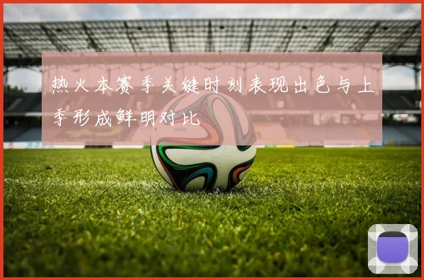 热火本赛季关键时刻表现出色与上季形成鲜明对比